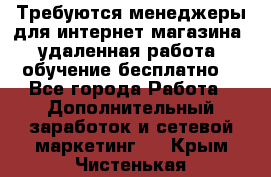 Требуются менеджеры для интернет магазина, удаленная работа, обучение бесплатно, - Все города Работа » Дополнительный заработок и сетевой маркетинг   . Крым,Чистенькая